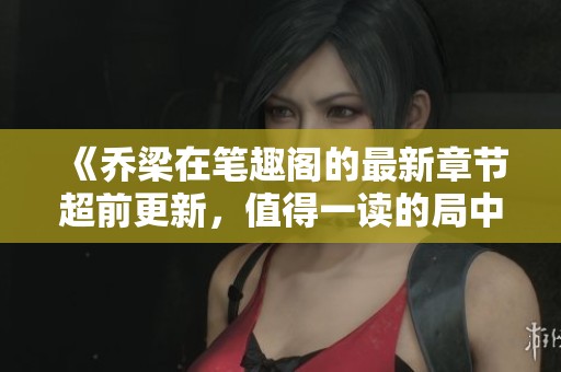 《乔梁在笔趣阁的最新章节超前更新，值得一读的局中故事》