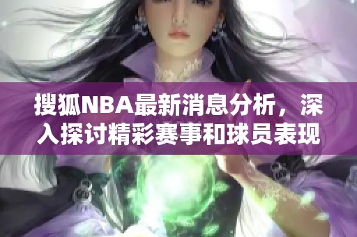 搜狐NBA最新消息分析，深入探讨精彩赛事和球员表现动态！