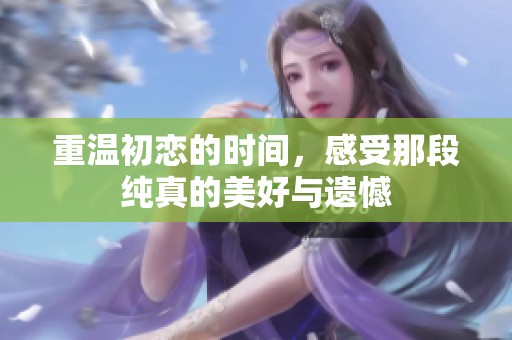 重温初恋的时间，感受那段纯真的美好与遗憾