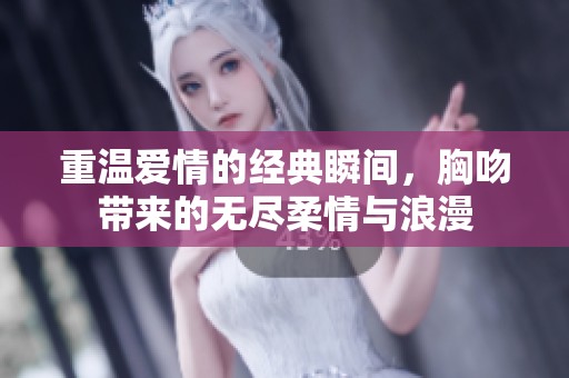 重温爱情的经典瞬间，胸吻带来的无尽柔情与浪漫