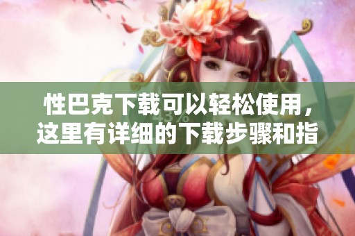 性巴克下载可以轻松使用，这里有详细的下载步骤和指南分享给大家。