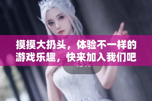 摸摸大扔头，体验不一样的游戏乐趣，快来加入我们吧！
