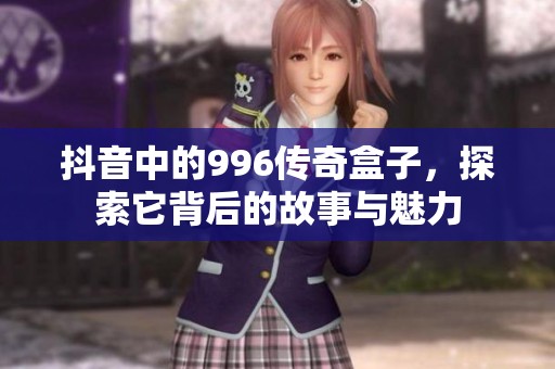 抖音中的996传奇盒子，探索它背后的故事与魅力