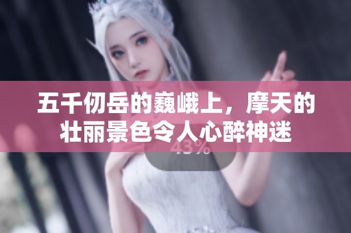 五千仞岳的巍峨上，摩天的壮丽景色令人心醉神迷