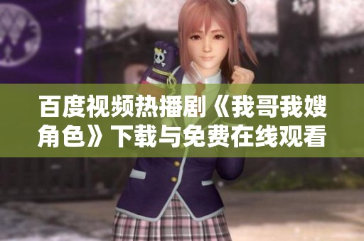 百度视频热播剧《我哥我嫂角色》下载与免费在线观看播放的方法揭秘