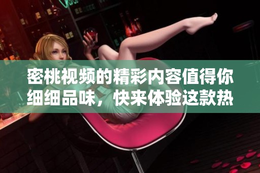 密桃视频的精彩内容值得你细细品味，快来体验这款热门应用带来的乐趣吧