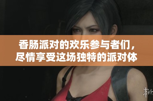 香肠派对的欢乐参与者们，尽情享受这场独特的派对体验