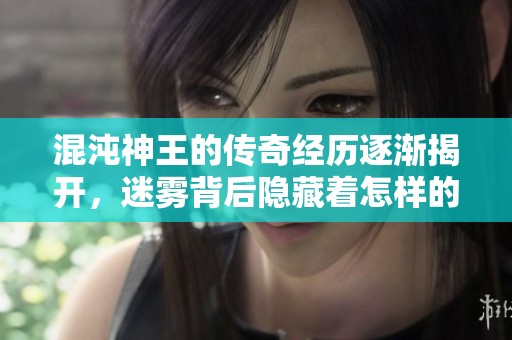 混沌神王的传奇经历逐渐揭开，迷雾背后隐藏着怎样的秘密呢
