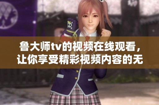 鲁大师tv的视频在线观看，让你享受精彩视频内容的无限乐趣