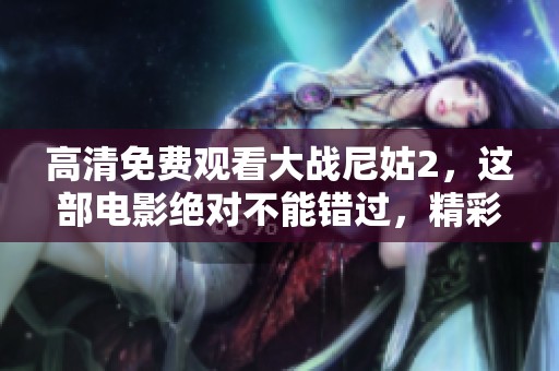 高清免费观看大战尼姑2，这部电影绝对不能错过，精彩不断等你来欣赏