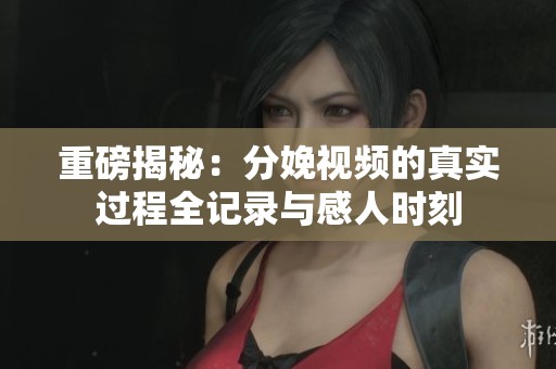 重磅揭秘：分娩视频的真实过程全记录与感人时刻