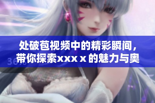 处破苞视频中的精彩瞬间，带你探索xxxⅹ的魅力与奥秘。