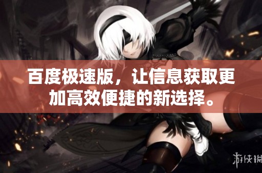 百度极速版，让信息获取更加高效便捷的新选择。