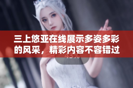 三上悠亚在线展示多姿多彩的风采，精彩内容不容错过！