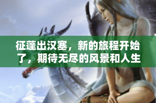 征蓬出汉塞，新的旅程开始了，期待无尽的风景和人生。