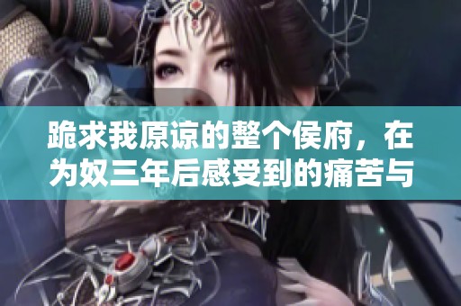 跪求我原谅的整个侯府，在为奴三年后感受到的痛苦与绝望