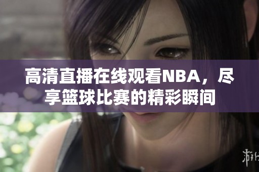 高清直播在线观看NBA，尽享篮球比赛的精彩瞬间