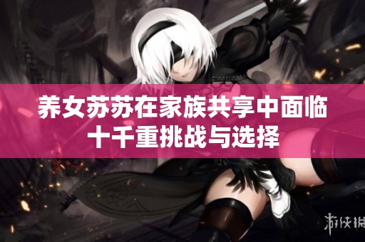 养女苏苏在家族共享中面临十千重挑战与选择