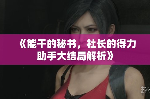 《能干的秘书，社长的得力助手大结局解析》