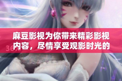 麻豆影视为你带来精彩影视内容，尽情享受观影时光的绝佳选择