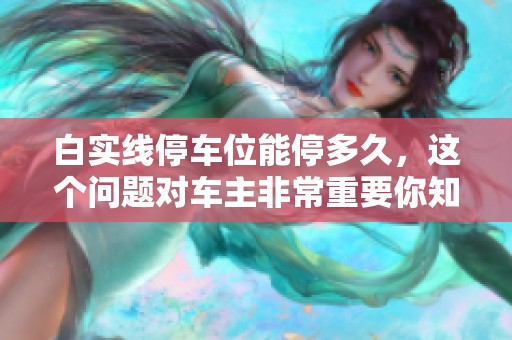白实线停车位能停多久，这个问题对车主非常重要你知道吗
