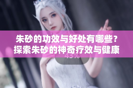 朱砂的功效与好处有哪些？探索朱砂的神奇疗效与健康优势
