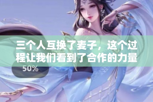 三个人互换了麦子，这个过程让我们看到了合作的力量与智慧。