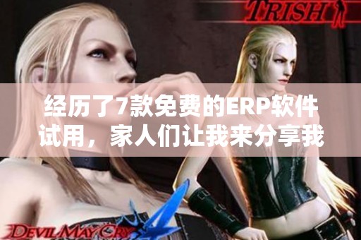 经历了7款免费的ERP软件试用，家人们让我来分享我的心得体会！
