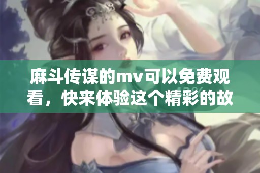 麻斗传谋的mv可以免费观看，快来体验这个精彩的故事吧