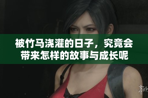 被竹马浇灌的日子，究竟会带来怎样的故事与成长呢