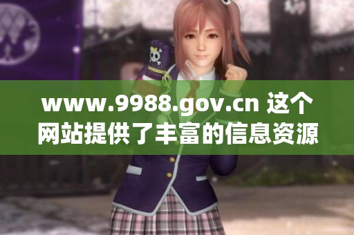 www.9988.gov.cn 这个网站提供了丰富的信息资源，你一定要访问一下！