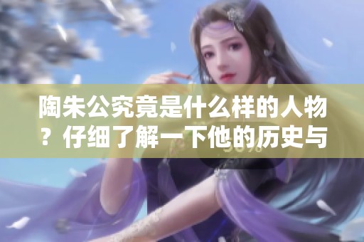陶朱公究竟是什么样的人物？仔细了解一下他的历史与成就