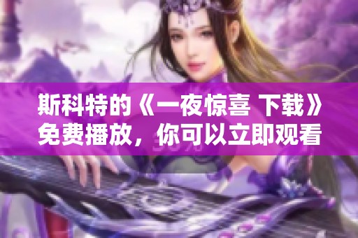 斯科特的《一夜惊喜 下载》免费播放，你可以立即观看精彩内容。