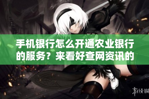手机银行怎么开通农业银行的服务？来看好查网资讯的详细介绍