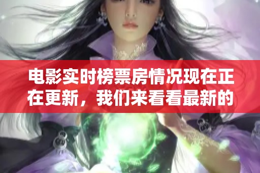 电影实时榜票房情况现在正在更新，我们来看看最新的电影票房榜单吧
