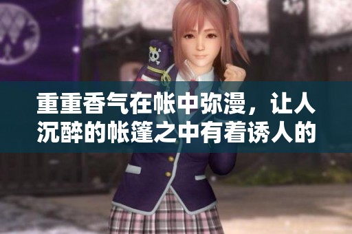 重重香气在帐中弥漫，让人沉醉的帐篷之中有着诱人的香味