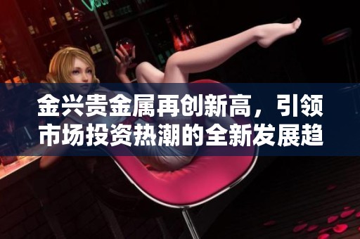 金兴贵金属再创新高，引领市场投资热潮的全新发展趋势
