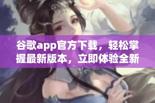 谷歌app官方下载，轻松掌握最新版本，立即体验全新功能。