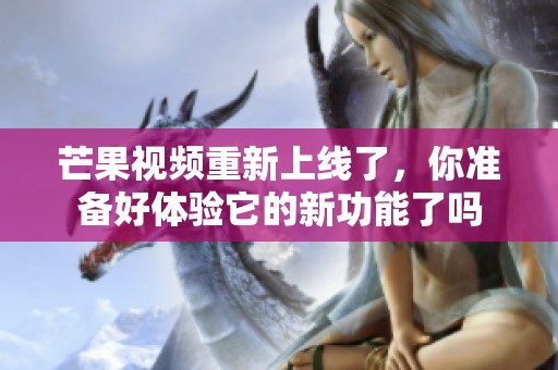 芒果视频重新上线了，你准备好体验它的新功能了吗
