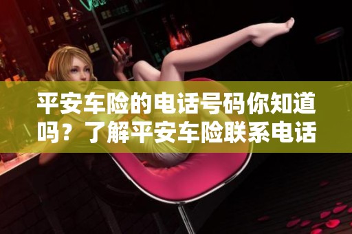 平安车险的电话号码你知道吗？了解平安车险联系电话的重要性很大。