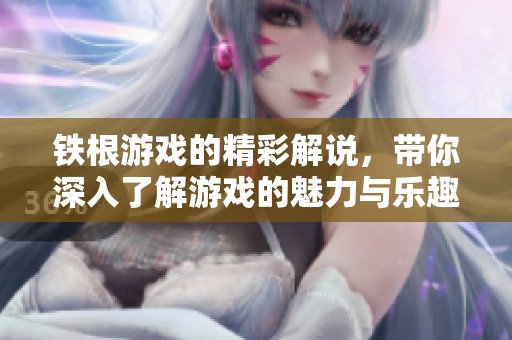 铁根游戏的精彩解说，带你深入了解游戏的魅力与乐趣