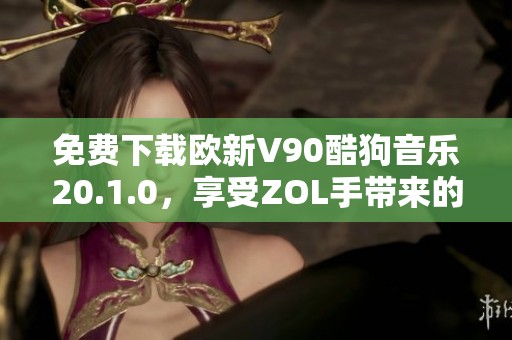 免费下载欧新V90酷狗音乐20.1.0，享受ZOL手带来的便捷服务