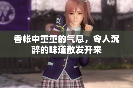 香帐中重重的气息，令人沉醉的味道散发开来