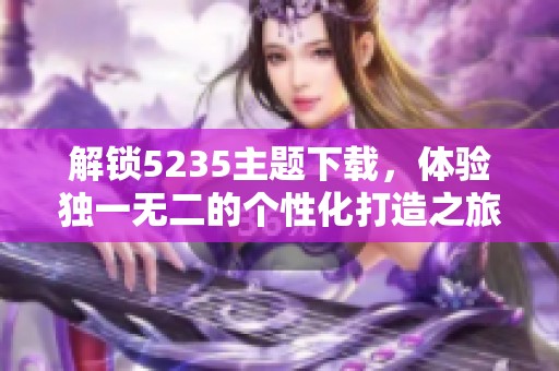 解锁5235主题下载，体验独一无二的个性化打造之旅！