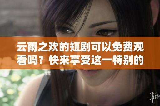 云雨之欢的短剧可以免费观看吗？快来享受这一特别的观看体验吧！