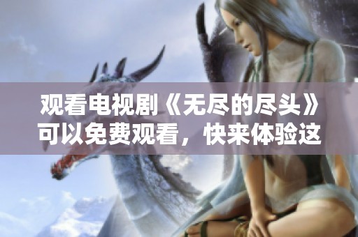 观看电视剧《无尽的尽头》可以免费观看，快来体验这段精彩的故事吧！