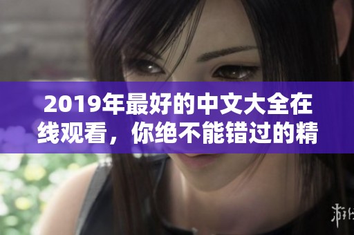 2019年最好的中文大全在线观看，你绝不能错过的精彩内容请看这里