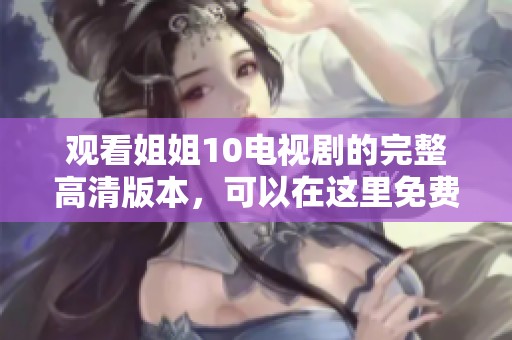 观看姐姐10电视剧的完整高清版本，可以在这里免费在线畅享。