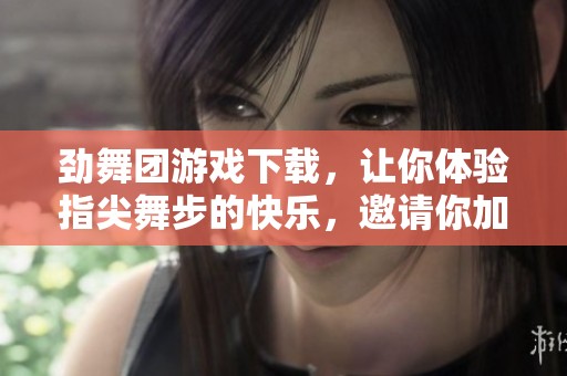 劲舞团游戏下载，让你体验指尖舞步的快乐，邀请你加入全球舞者的行列！
