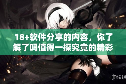 18+软件分享的内容，你了解了吗值得一探究竟的精彩推荐